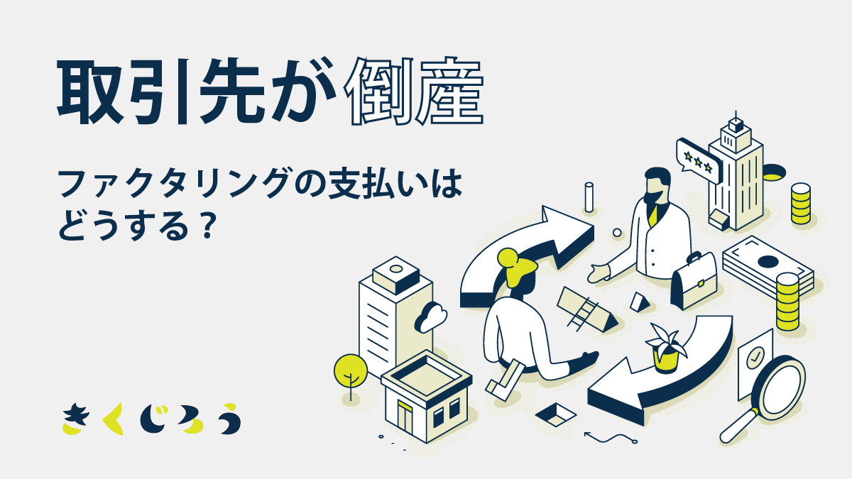 取引先が倒産したらファクタリングの支払いはどうする？_きくじろう